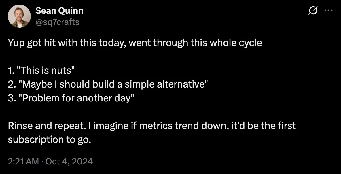 Post by Sean Quinn (@sq7crafts): “Yup got hit with this today, went through this whole cycle. 1. ‘This is nuts’ 2. ‘Maybe I should build a simple alternative’ 3. ‘Problem for another day’. Rinse and repeat. I imagine if metrics trend down, it’d be the first subscription to go.”