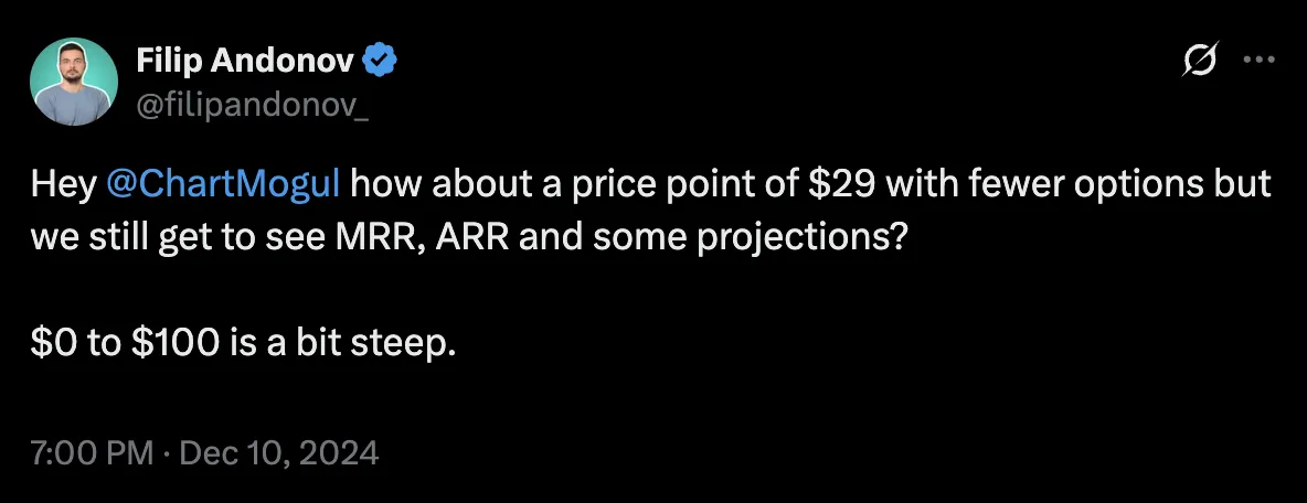 Post by Filip Andonov (@filipandonov_) to @ChartMogul: “Hey @ChartMogul how about a price point of $29 with fewer options but we still get to see MRR, ARR and some projections? $0 to $100 is a bit steep.”